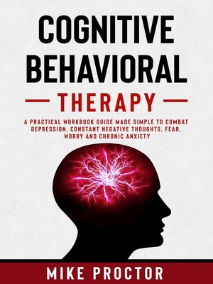 cover image of Cognitive Behavioral Therapy a Practical Workbook Guide Made Simple to Combat Depression, Constant Negative Thoughts, Fear, Worry and Chronic Anxiety